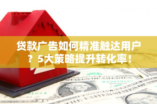 塘厦贷款广告如何精准触达用户？5大策略提升转化率！