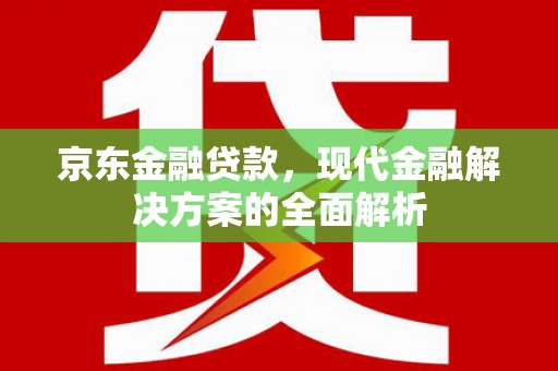 塘厦京东金融贷款，现代金融解决方案的全面解析