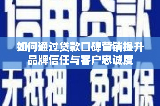 塘厦如何通过贷款口碑营销提升品牌信任与客户忠诚度