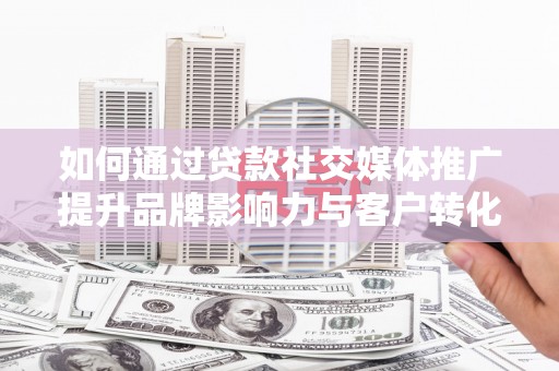 塘厦如何通过贷款社交媒体推广提升品牌影响力与客户转化率