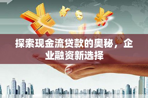 塘厦探索现金流贷款的奥秘，企业融资新选择