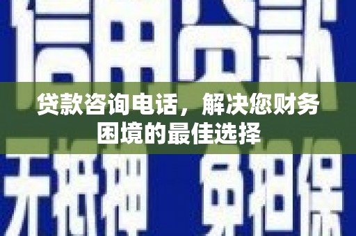 塘厦贷款咨询电话，解决您财务困境的最佳选择