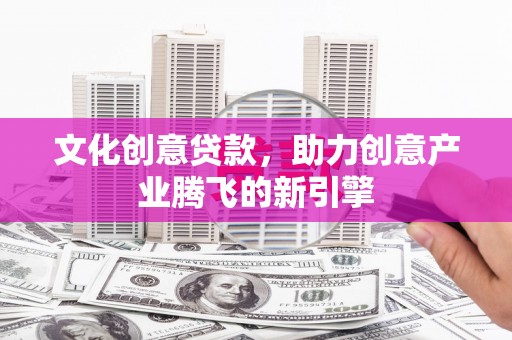 塘厦文化创意贷款，助力创意产业腾飞的新引擎