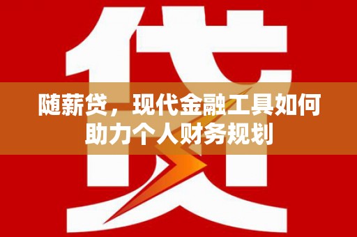 塘厦随薪贷，现代金融工具如何助力个人财务规划