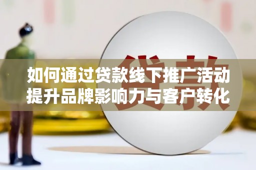 塘厦如何通过贷款线下推广活动提升品牌影响力与客户转化率