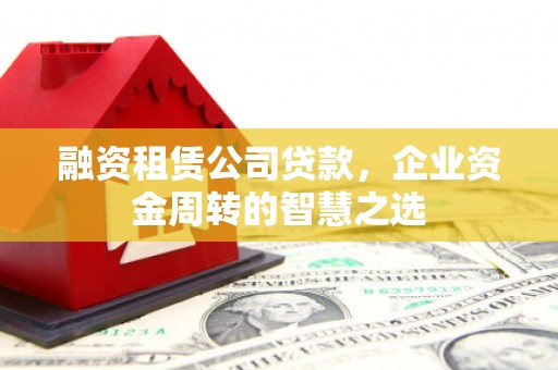 塘厦融资租赁公司贷款，企业资金周转的智慧之选