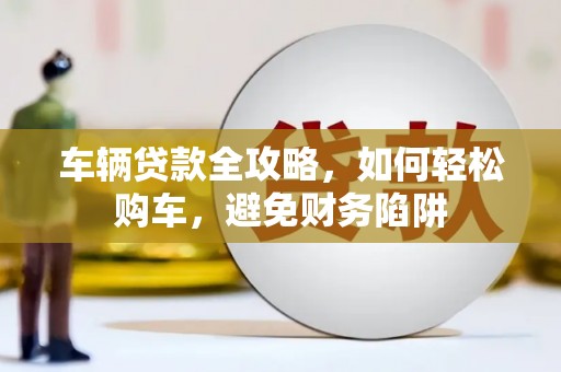 塘厦车辆贷款全攻略，如何轻松购车，避免财务陷阱