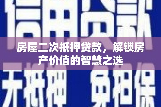 塘厦房屋二次抵押贷款，解锁房产价值的智慧之选