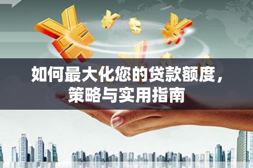 塘厦如何最大化您的贷款额度，策略与实用指南