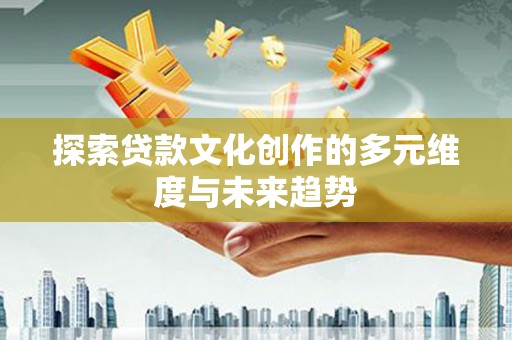 塘厦探索贷款文化创作的多元维度与未来趋势