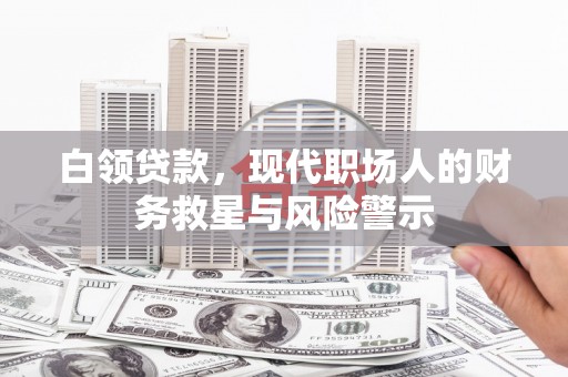 塘厦白领贷款，现代职场人的财务救星与风险警示