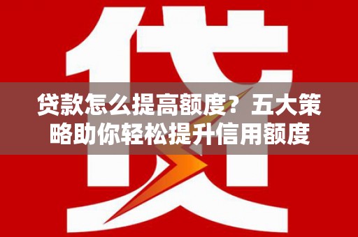 塘厦贷款怎么提高额度？五大策略助你轻松提升信用额度