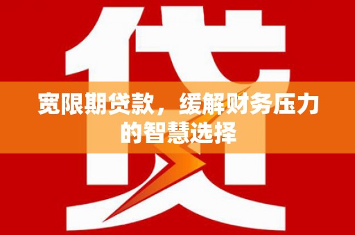 塘厦宽限期贷款，缓解财务压力的智慧选择