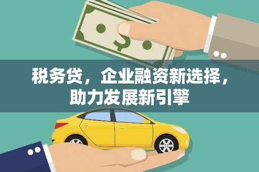 塘厦税务贷，企业融资新选择，助力发展新引擎