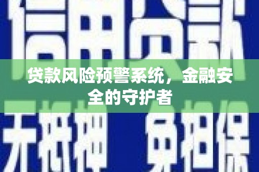 塘厦贷款风险预警系统，金融安全的守护者