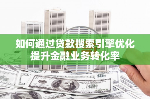 塘厦如何通过贷款搜索引擎优化提升金融业务转化率
