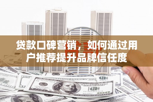 塘厦贷款口碑营销，如何通过用户推荐提升品牌信任度
