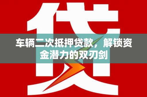 塘厦车辆二次抵押贷款，解锁资金潜力的双刃剑