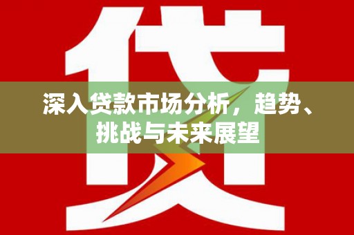 塘厦深入贷款市场分析，趋势、挑战与未来展望