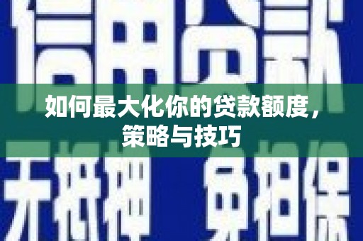 塘厦如何最大化你的贷款额度，策略与技巧