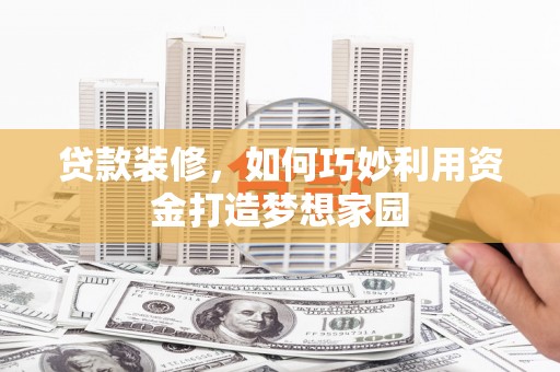 塘厦贷款装修，如何巧妙利用资金打造梦想家园