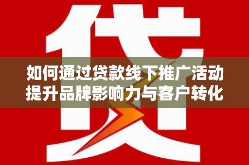 塘厦如何通过贷款线下推广活动提升品牌影响力与客户转化率