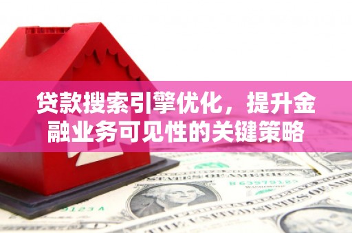 塘厦贷款搜索引擎优化，提升金融业务可见性的关键策略
