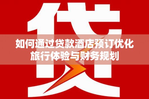 塘厦如何通过贷款酒店预订优化旅行体验与财务规划
