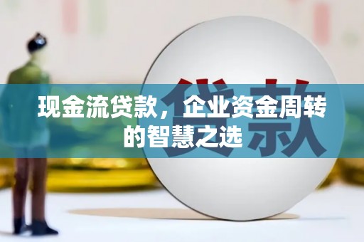 塘厦现金流贷款，企业资金周转的智慧之选