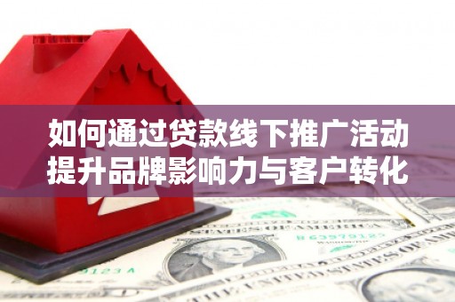 塘厦如何通过贷款线下推广活动提升品牌影响力与客户转化率