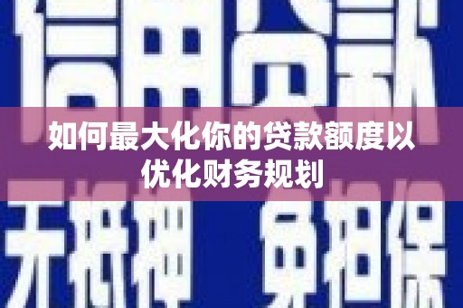 塘厦如何最大化你的贷款额度以优化财务规划