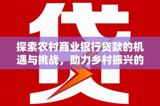 塘厦探索农村商业银行贷款的机遇与挑战，助力乡村振兴的金融引擎