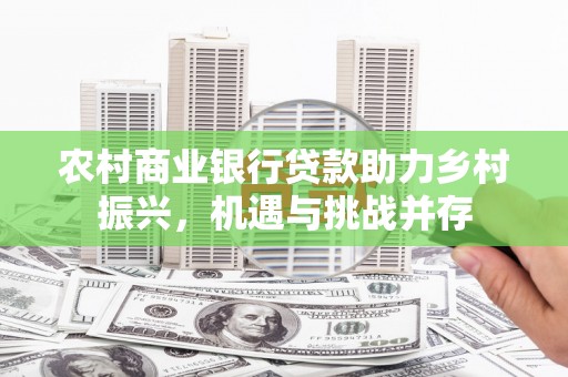 塘厦农村商业银行贷款助力乡村振兴，机遇与挑战并存