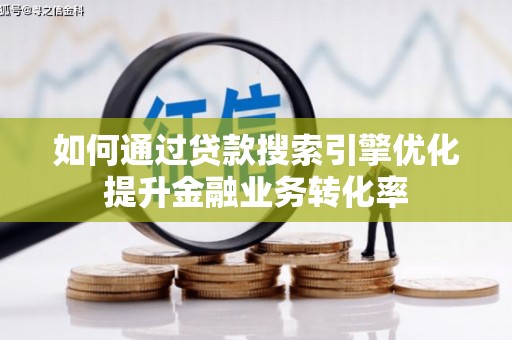 塘厦如何通过贷款搜索引擎优化提升金融业务转化率