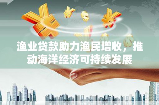 塘厦渔业贷款助力渔民增收，推动海洋经济可持续发展
