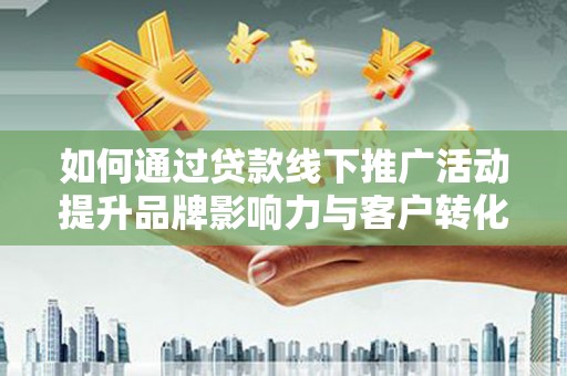塘厦如何通过贷款线下推广活动提升品牌影响力与客户转化率