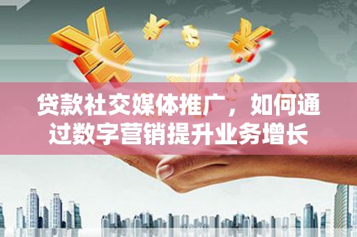 塘厦贷款社交媒体推广，如何通过数字营销提升业务增长