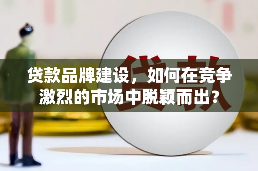 塘厦贷款品牌建设，如何在竞争激烈的市场中脱颖而出？