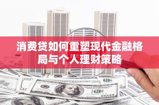 塘厦消费贷如何重塑现代金融格局与个人理财策略
