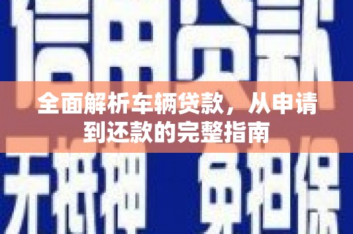 塘厦全面解析车辆贷款，从申请到还款的完整指南