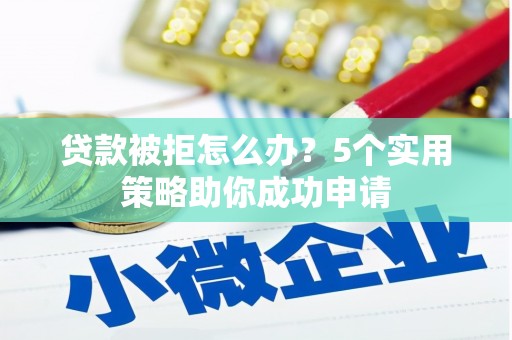 塘厦贷款被拒怎么办？5个实用策略助你成功申请