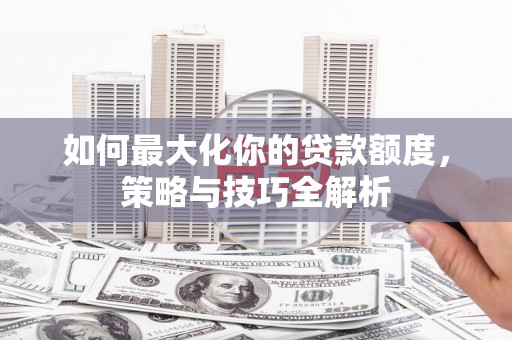 塘厦如何最大化你的贷款额度，策略与技巧全解析
