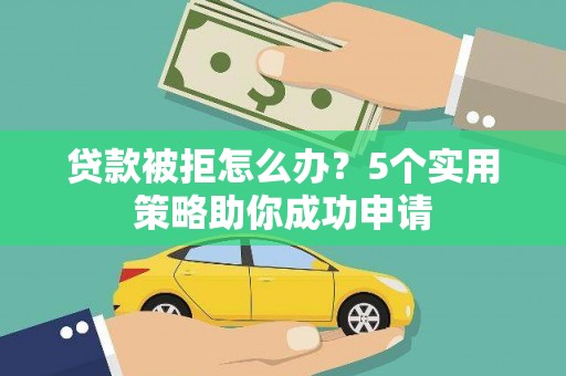 塘厦贷款被拒怎么办？5个实用策略助你成功申请