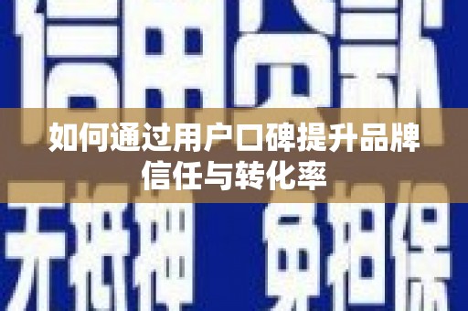 塘厦如何通过用户口碑提升品牌信任与转化率