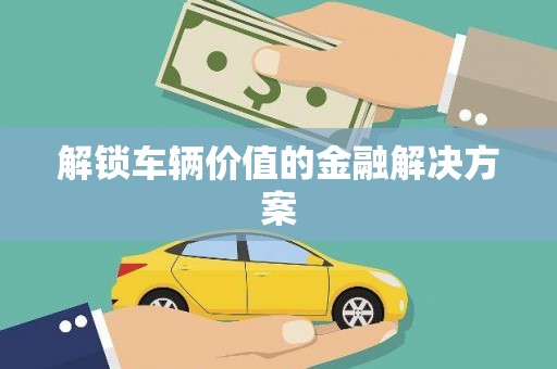 塘厦解锁车辆价值的金融解决方案
