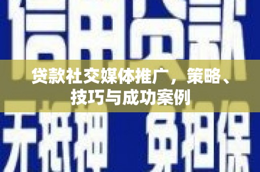 塘厦贷款社交媒体推广，策略、技巧与成功案例